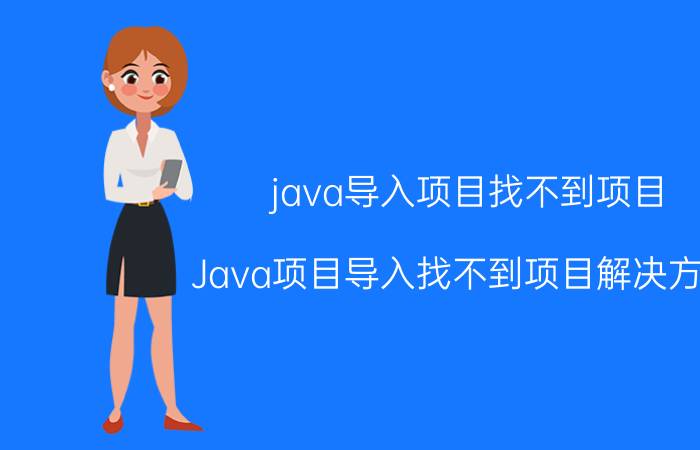 java导入项目找不到项目 Java项目导入找不到项目解决方法